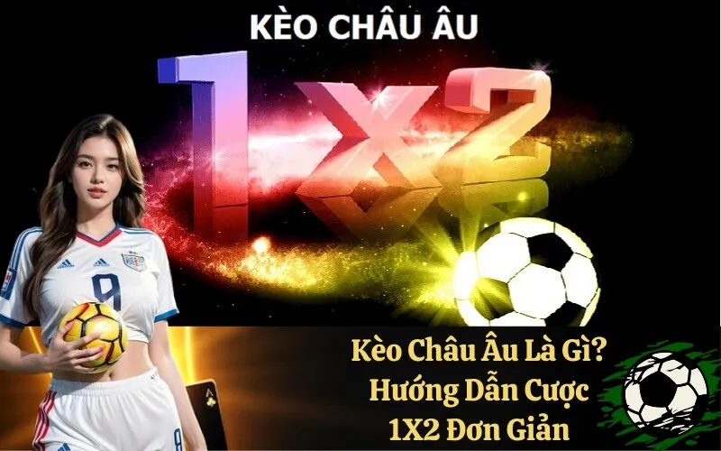 Kèo Châu Âu Là Gì? Hướng Dẫn Cược 1X2 Đơn Giản