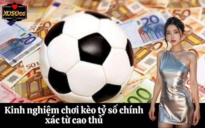 Kinh nghiệm chơi kèo tỷ số chính xác từ cao thủ